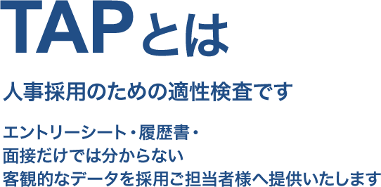 TAPとは人事採用のための適性検査です｜エントリーシート・履歴書・面接だけでは分からない客観的なデータを採用ご担当者様へ提供いたします